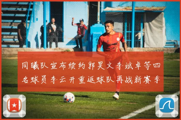 同曦队宣布续约郭昊文李斌卓等四名球员李云开重返球队再战新赛季