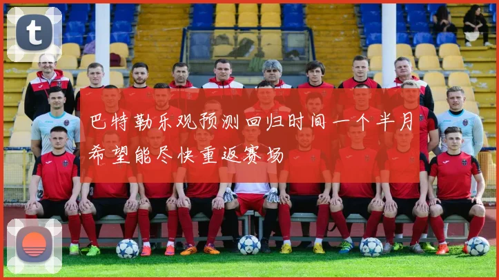 巴特勒乐观预测回归时间一个半月希望能尽快重返赛场