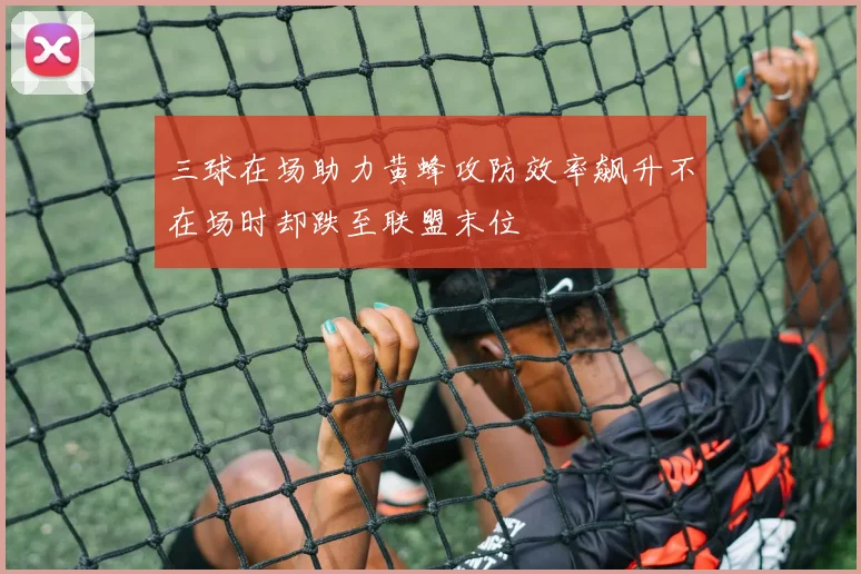 三球在场助力黄蜂攻防效率飙升不在场时却跌至联盟末位
