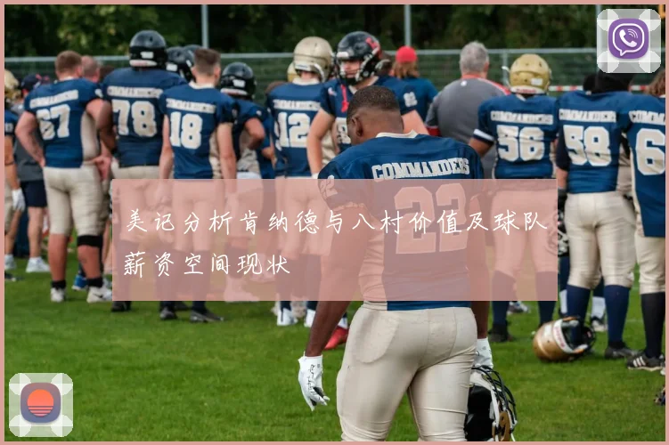 美记分析肯纳德与八村价值及球队薪资空间现状