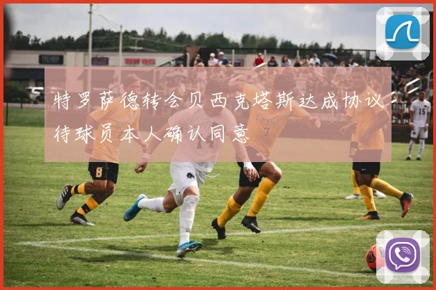 特罗萨德转会贝西克塔斯达成协议待球员本人确认同意