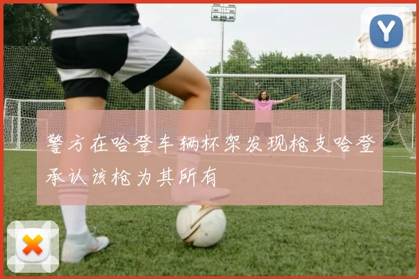 警方在哈登车辆杯架发现枪支哈登承认该枪为其所有