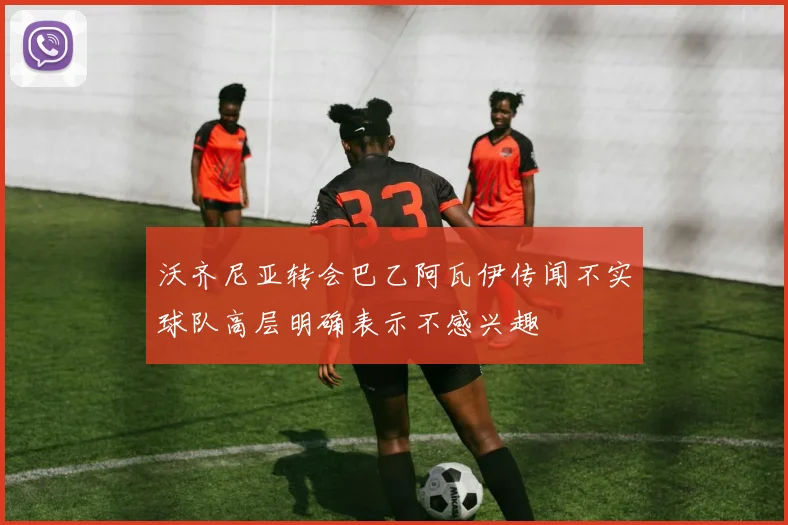 沃齐尼亚转会巴乙阿瓦伊传闻不实球队高层明确表示不感兴趣