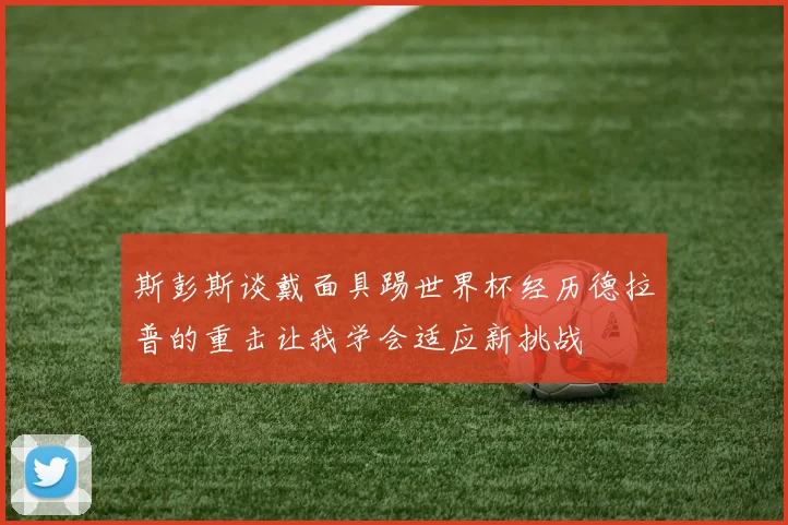 斯彭斯谈戴面具踢世界杯经历德拉普的重击让我学会适应新挑战