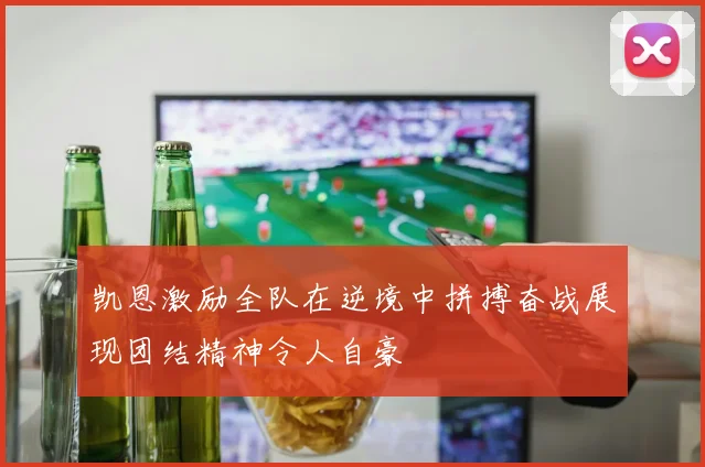 凯恩激励全队在逆境中拼搏奋战展现团结精神令人自豪