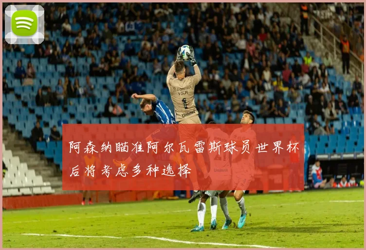 阿森纳瞄准阿尔瓦雷斯球员世界杯后将考虑多种选择