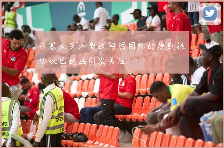 卡塞米罗加盟迈阿密国际的原则性协议已达成引发关注