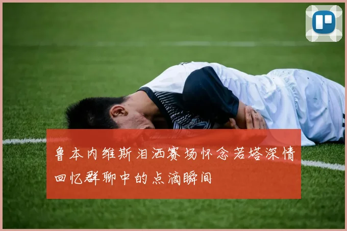 鲁本内维斯泪洒赛场怀念若塔深情回忆群聊中的点滴瞬间