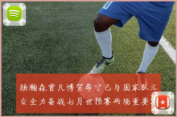 杨瀚森曾凡博贺希宁已与国家队汇合全力备战七月世预赛两场重要赛事