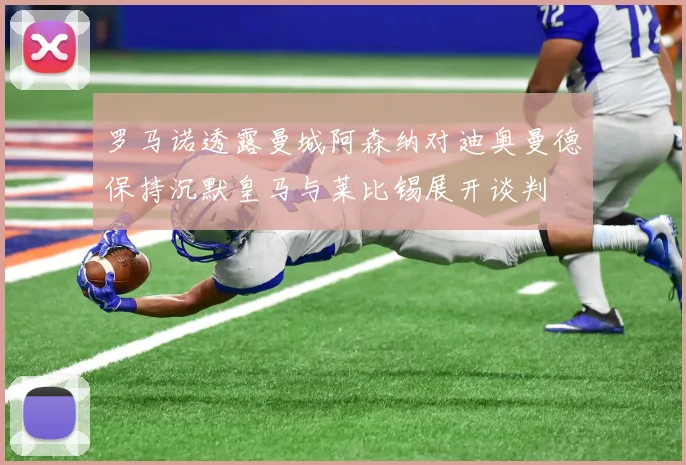 罗马诺透露曼城阿森纳对迪奥曼德保持沉默皇马与莱比锡展开谈判