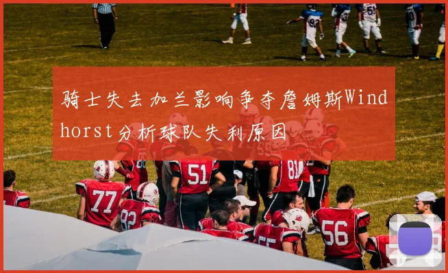 骑士失去加兰影响争夺詹姆斯Windhorst分析球队失利原因