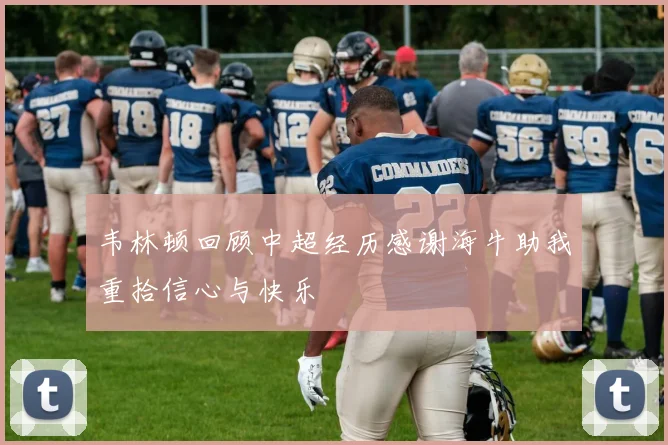 韦林顿回顾中超经历感谢海牛助我重拾信心与快乐