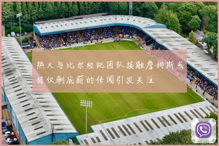 热火与比尔经纪团队接触詹姆斯或将仅剩底薪的传闻引发关注