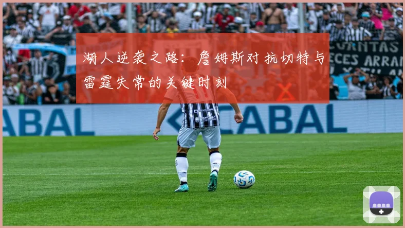 湖人逆袭之路：詹姆斯对抗切特与雷霆失常的关键时刻