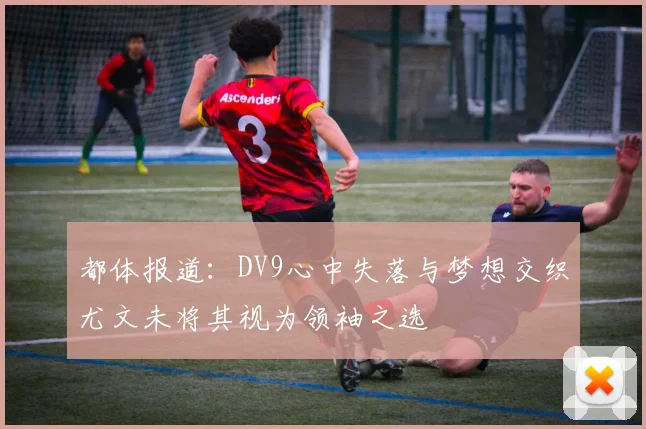 都体报道：DV9心中失落与梦想交织尤文未将其视为领袖之选
