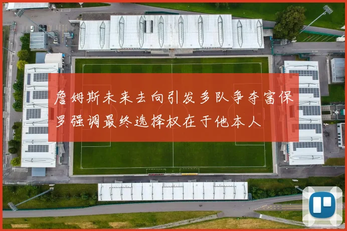 詹姆斯未来去向引发多队争夺富保罗强调最终选择权在于他本人