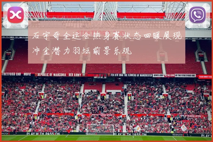 石宇奇全运会热身赛状态回暖展现冲金潜力羽坛前景乐观
