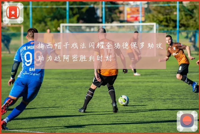 梅西帽子戏法闪耀全场德保罗助攻助力迈阿密胜利时刻