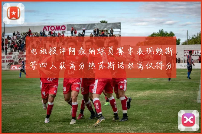 电讯报评阿森纳球员赛季表现赖斯等四人获高分热苏斯诺尔高仅得分