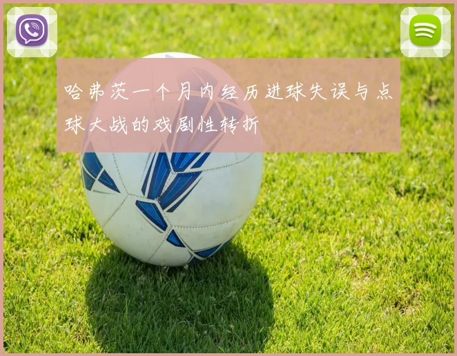 哈弗茨一个月内经历进球失误与点球大战的戏剧性转折