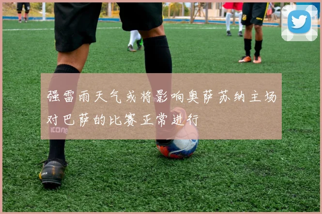强雷雨天气或将影响奥萨苏纳主场对巴萨的比赛正常进行
