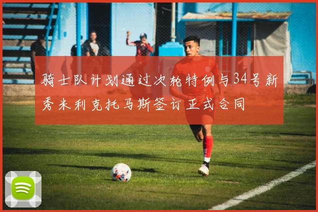 骑士队计划通过次轮特例与34号新秀米利克托马斯签订正式合同