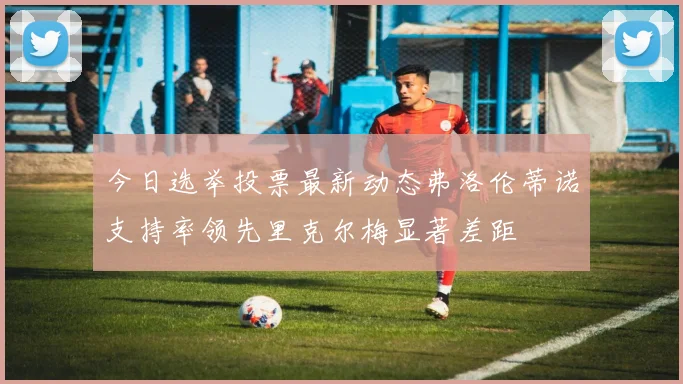 今日选举投票最新动态弗洛伦蒂诺支持率领先里克尔梅显著差距