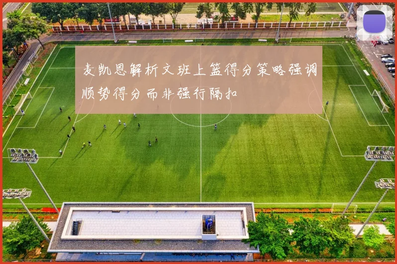 麦凯恩解析文班上篮得分策略强调顺势得分而非强行隔扣