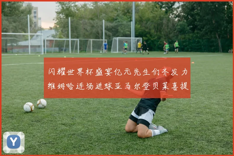 闪耀世界杯盛宴亿元先生们齐发力维姆哈连场进球亚马尔登贝莱喜提首球