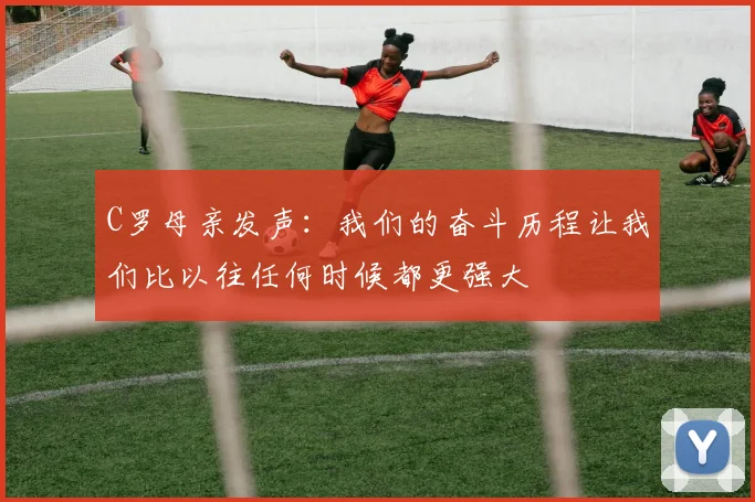C罗母亲发声：我们的奋斗历程让我们比以往任何时候都更强大