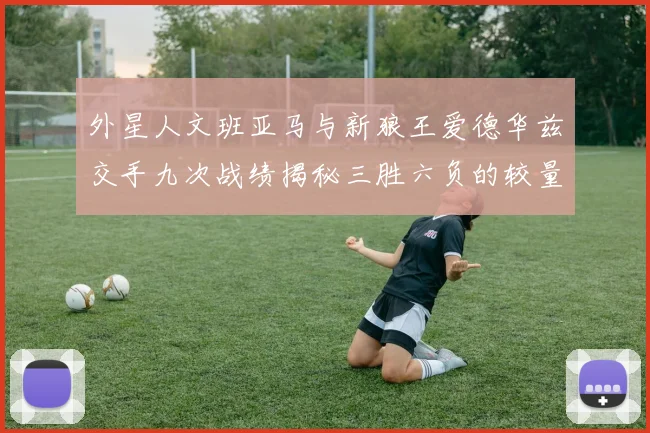 外星人文班亚马与新狼王爱德华兹交手九次战绩揭秘三胜六负的较量分析